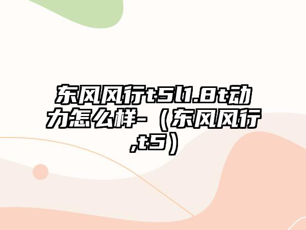 東風風行t5l1.8t動力怎么樣-（東風風行,t5）