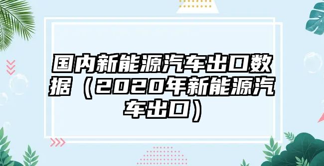 國內(nèi)新能源汽車出口數(shù)據(jù)（2020年新能源汽車出口）