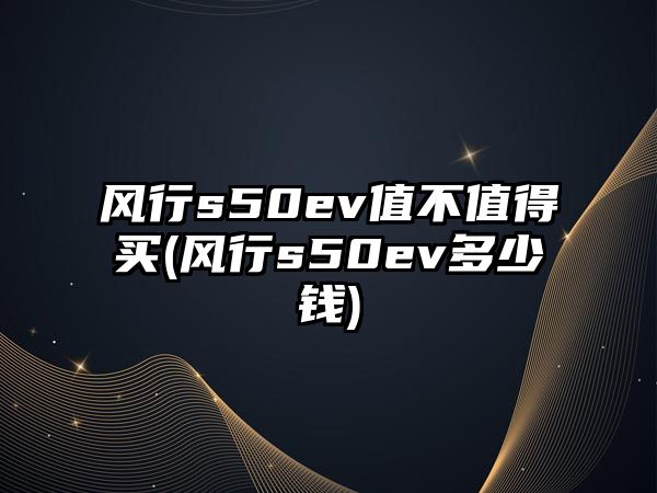 風行s50ev值不值得買(風行s50ev多少錢)