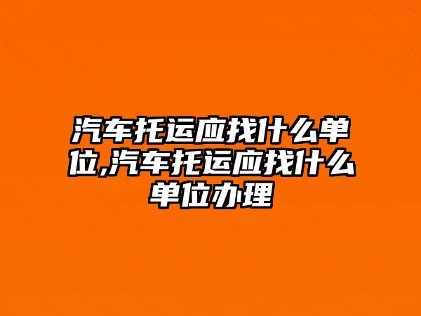 汽車托運應找什么單位,汽車托運應找什么單位辦理