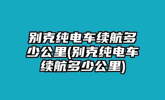 別克純電車續航多少公里(別克純電車續航多少公里)