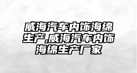 威海汽車內飾海綿生產,威海汽車內飾海綿生產廠家