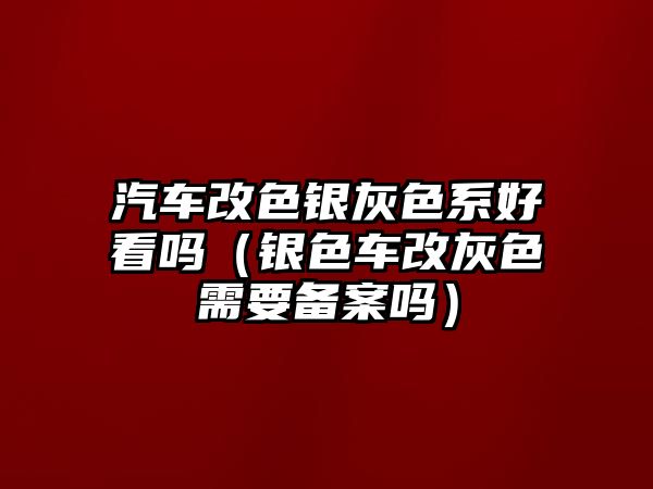 汽車改色銀灰色系好看嗎（銀色車改灰色需要備案嗎）