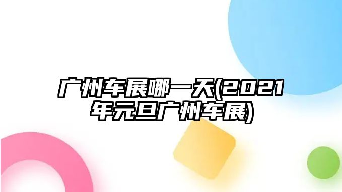 廣州車展哪一天(2021年元旦廣州車展)