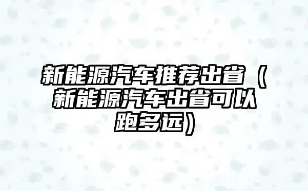 新能源汽車推薦出省（新能源汽車出省可以跑多遠(yuǎn)）