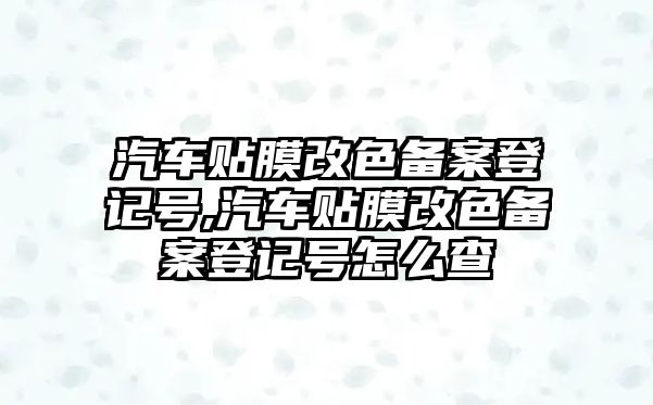 汽車貼膜改色備案登記號,汽車貼膜改色備案登記號怎么查