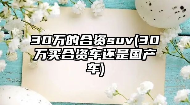 30萬的合資suv(30萬買合資車還是國產(chǎn)車)