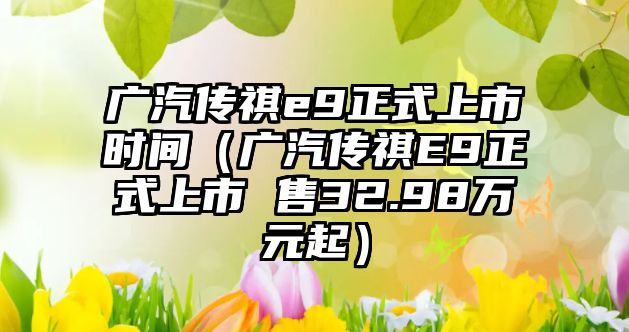 廣汽傳祺e9正式上市時間（廣汽傳祺E9正式上市 售32.98萬元起）