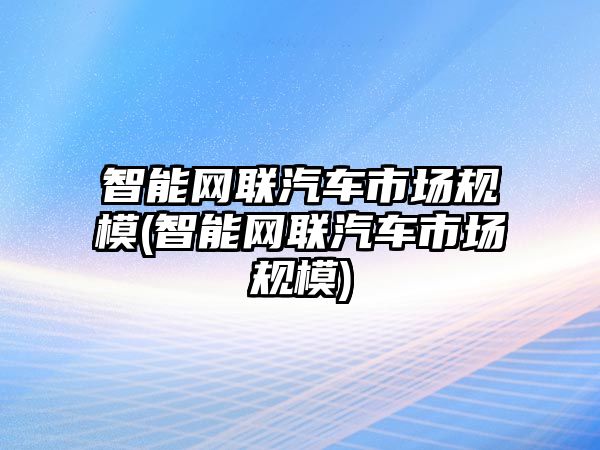 智能網聯汽車市場規模(智能網聯汽車市場規模)