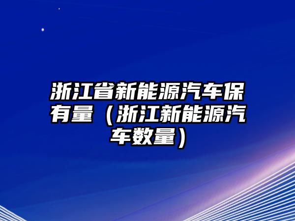 浙江省新能源汽車保有量（浙江新能源汽車數量）