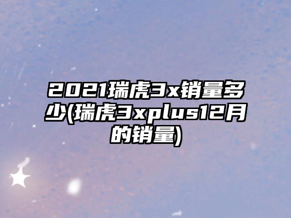 2021瑞虎3x銷量多少(瑞虎3xplus12月的銷量)