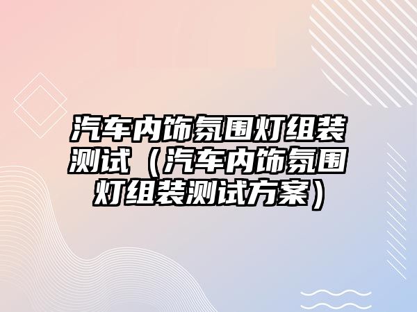 汽車內飾氛圍燈組裝測試（汽車內飾氛圍燈組裝測試方案）