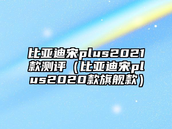 比亞迪宋plus2021款測評（比亞迪宋plus2020款旗艦款）