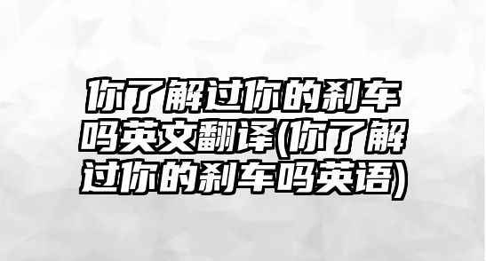 你了解過你的剎車嗎英文翻譯(你了解過你的剎車嗎英語)