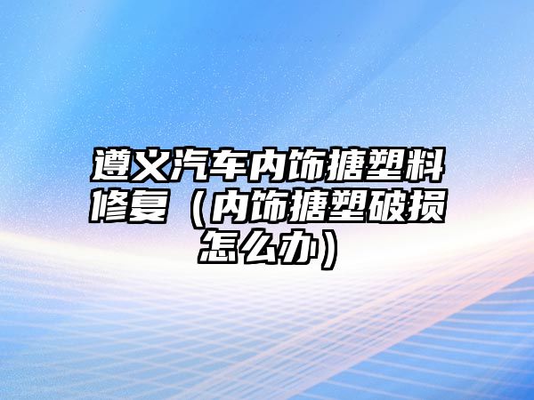 遵義汽車內(nèi)飾搪塑料修復(fù)（內(nèi)飾搪塑破損怎么辦）