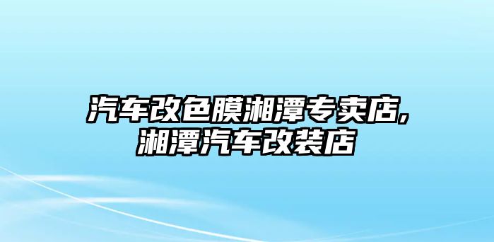 汽車改色膜湘潭專賣店,湘潭汽車改裝店