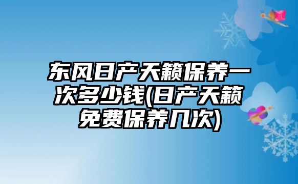 東風日產天籟保養一次多少錢(日產天籟免費保養幾次)