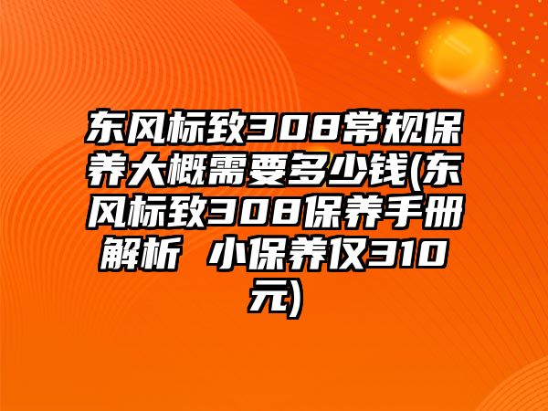 東風標致308常規(guī)保養(yǎng)大概需要多少錢(東風標致308保養(yǎng)手冊解析 小保養(yǎng)僅310元)