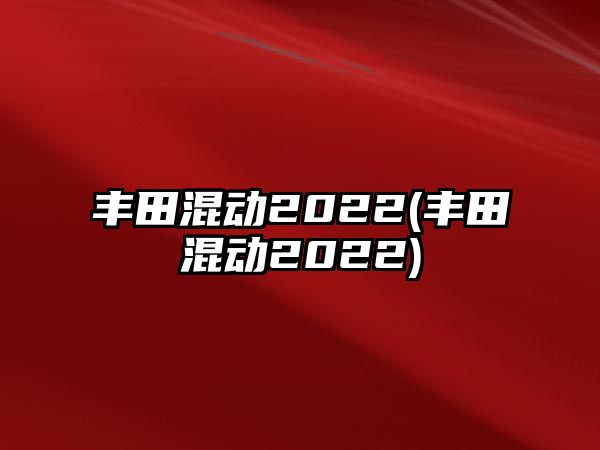 豐田混動(dòng)2022(豐田混動(dòng)2022)