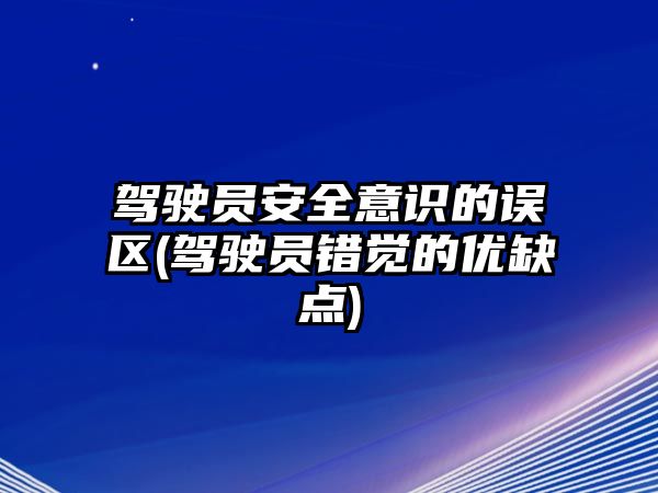 駕駛員安全意識的誤區(駕駛員錯覺的優缺點)