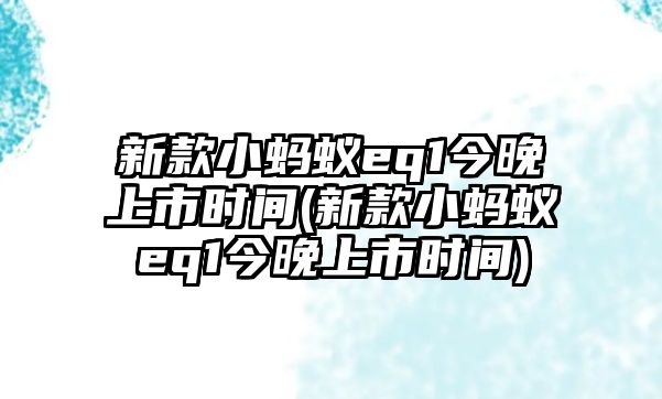 新款小螞蟻eq1今晚上市時間(新款小螞蟻eq1今晚上市時間)