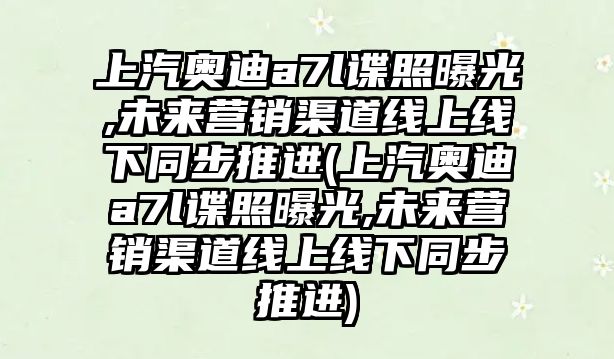 上汽奧迪a7l諜照曝光,未來營銷渠道線上線下同步推進(jìn)(上汽奧迪a7l諜照曝光,未來營銷渠道線上線下同步推進(jìn))