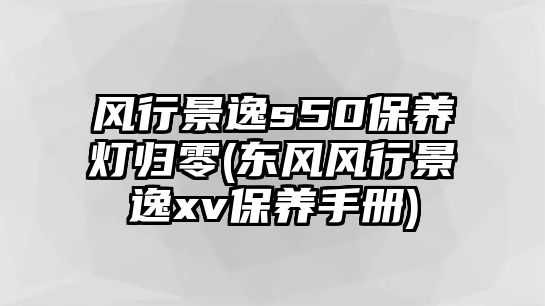 風(fēng)行景逸s50保養(yǎng)燈歸零(東風(fēng)風(fēng)行景逸xv保養(yǎng)手冊)