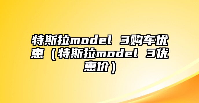 特斯拉model 3購車優(yōu)惠（特斯拉model 3優(yōu)惠價(jià)）