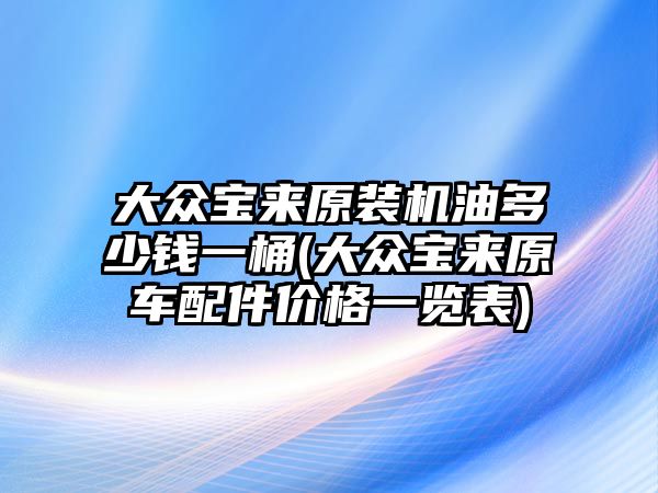 大眾寶來原裝機油多少錢一桶(大眾寶來原車配件價格一覽表)