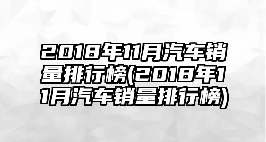 2018年11月汽車(chē)銷(xiāo)量排行榜(2018年11月汽車(chē)銷(xiāo)量排行榜)