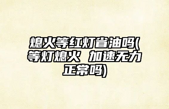 熄火等紅燈省油嗎(等燈熄火 加速無力正常嗎)