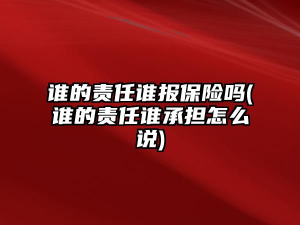 誰的責任誰報保險嗎(誰的責任誰承擔怎么說)