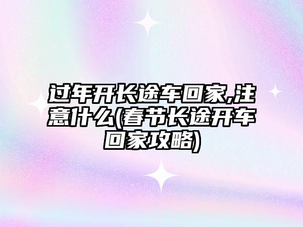 過年開長途車回家,注意什么(春節長途開車回家攻略)