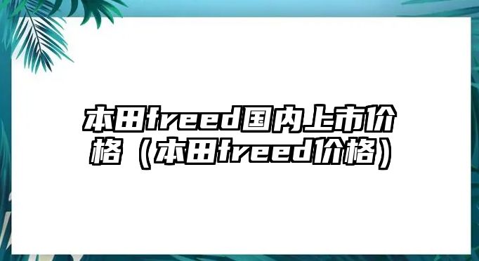 本田freed國內上市價格（本田freed價格）