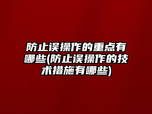 防止誤操作的重點有哪些(防止誤操作的技術措施有哪些)