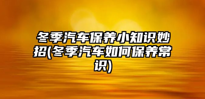 冬季汽車保養小知識妙招(冬季汽車如何保養常識)