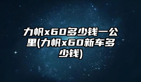 力帆x60多少錢(qián)一公里(力帆x60新車多少錢(qián))