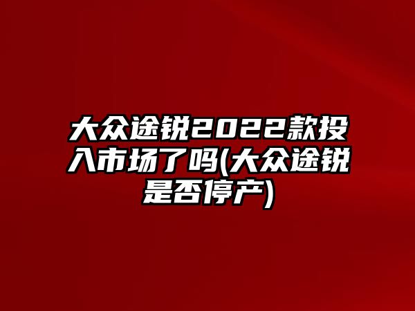 大眾途銳2022款投入市場(chǎng)了嗎(大眾途銳是否停產(chǎn))