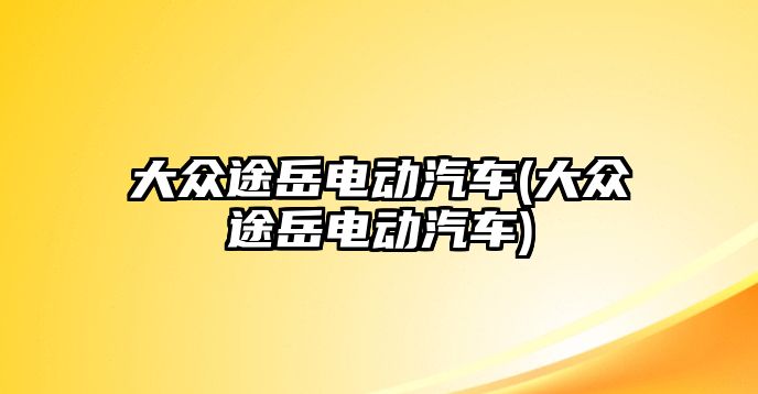 大眾途岳電動汽車(大眾途岳電動汽車)