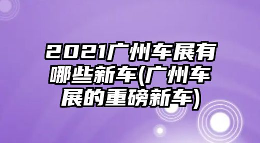 2021廣州車展有哪些新車(廣州車展的重磅新車)