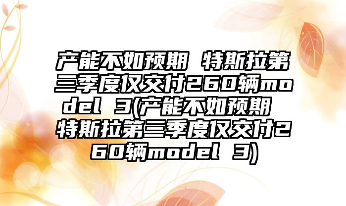 產能不如預期 特斯拉第三季度僅交付260輛model 3(產能不如預期 特斯拉第三季度僅交付260輛model 3)