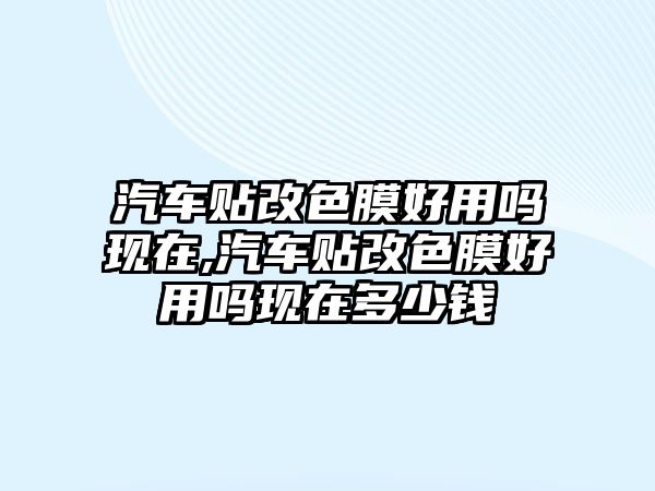 汽車貼改色膜好用嗎現在,汽車貼改色膜好用嗎現在多少錢