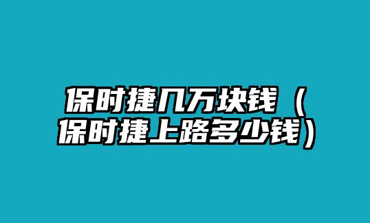 保時(shí)捷幾萬(wàn)塊錢(qián)（保時(shí)捷上路多少錢(qián)）