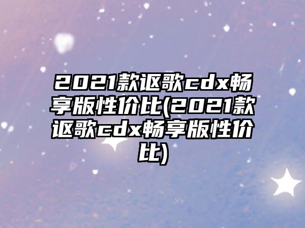 2021款謳歌cdx暢享版性價比(2021款謳歌cdx暢享版性價比)