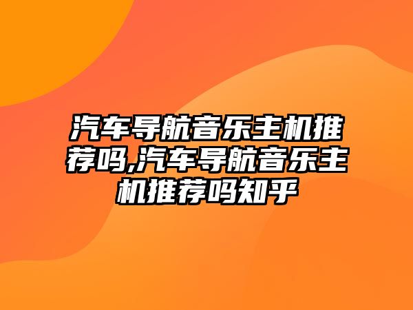 汽車導航音樂主機推薦嗎,汽車導航音樂主機推薦嗎知乎