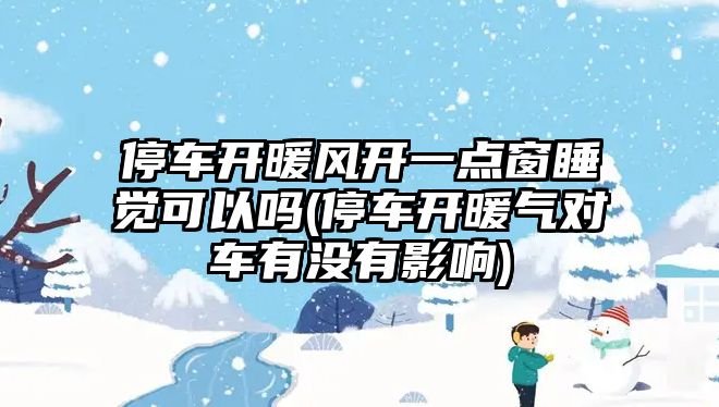 停車開暖風開一點窗睡覺可以嗎(停車開暖氣對車有沒有影響)