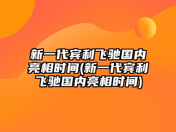 新一代賓利飛馳國內亮相時間(新一代賓利飛馳國內亮相時間)