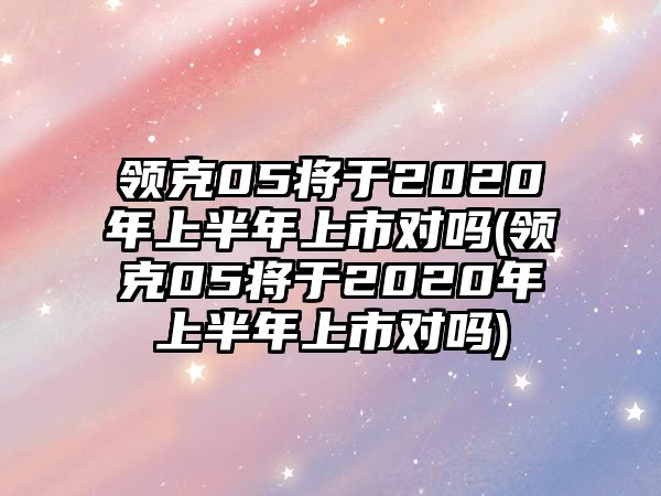 領克05將于2020年上半年上市對嗎(領克05將于2020年上半年上市對嗎)