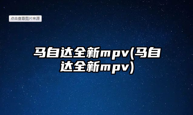 馬自達(dá)全新mpv(馬自達(dá)全新mpv)