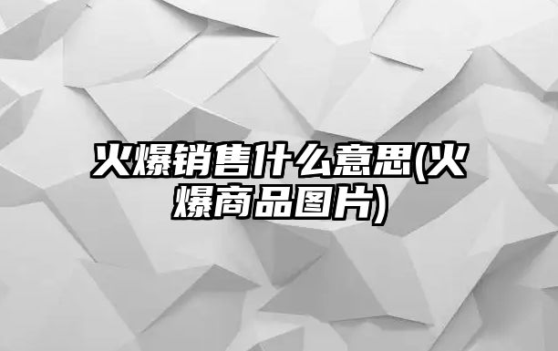 火爆銷售什么意思(火爆商品圖片)